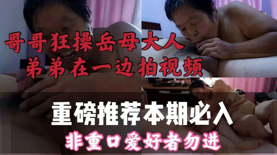 重磅推出！哥哥狂操岳母大人！弟弟在一边拍视频！非重口爱好者勿进！-猎奇吃瓜