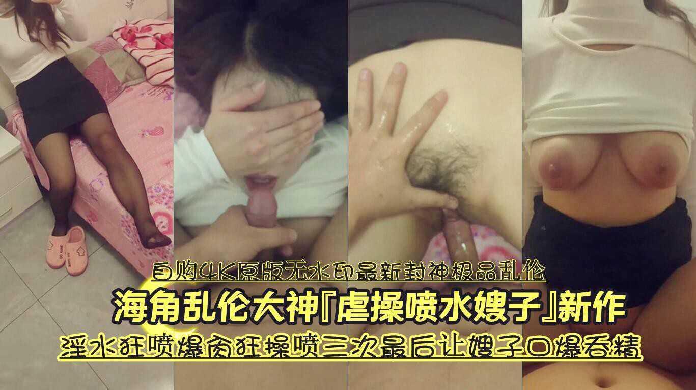 13『自购4K原版无水印最新封神极品乱伦』海角乱伦大神『虐操喷水嫂子』新作《淫水狂喷爆肏狂操喷三次最后让嫂子口爆吞精》『360影视』