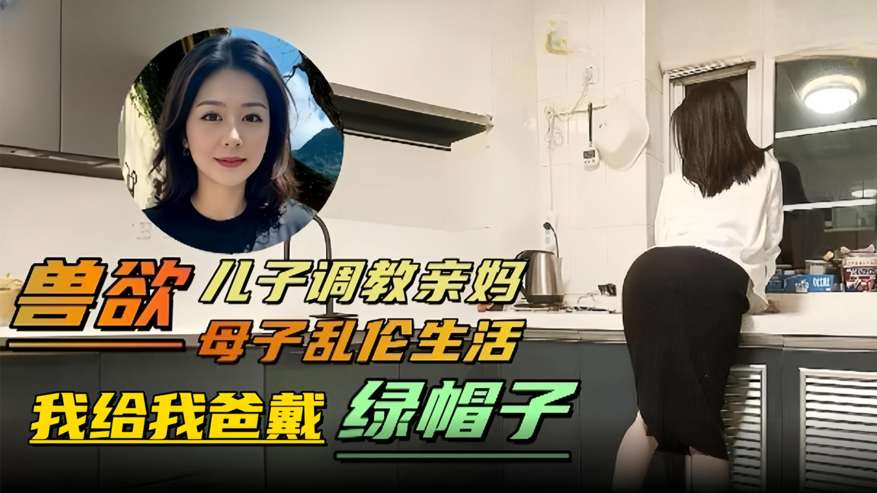 兽欲 母子乱伦生活-儿子调教亲妈‘我给我爸戴绿帽子