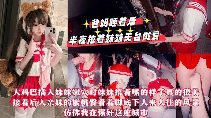 【真实乱伦原创】爸妈睡着后半夜拉着妹妹天台做爱，用我17CM的大鸡巴操她的小嫩紧逼逼，嘴太小龟头都晚勉强含进去，排卵期射了一屁股!