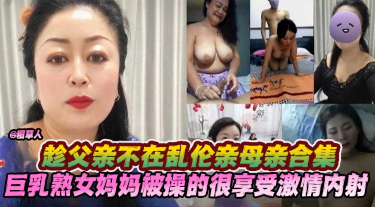 【趁父亲不在乱伦亲母亲合集】巨乳熟女妈妈被操的很享受激情内射