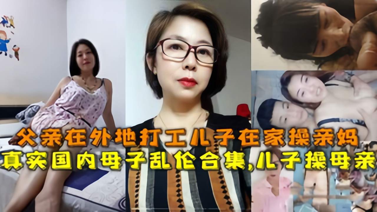 【国内母子乱伦合集】儿子操母亲，父亲在外地打工儿子在家操亲妈