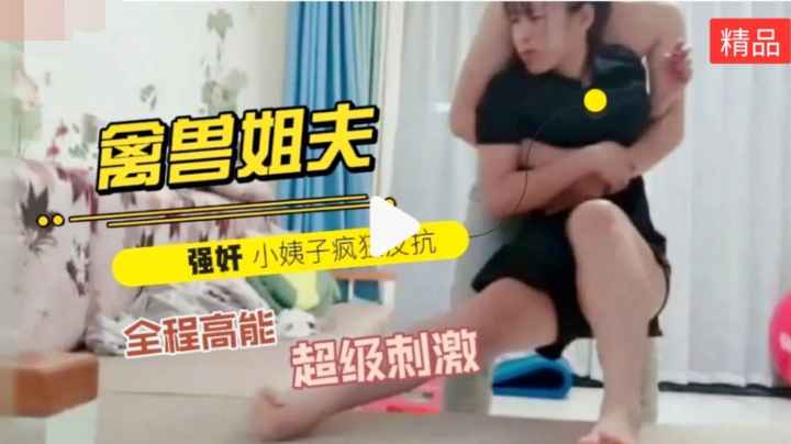 【乱伦精品】禽兽姐夫强奸丰满小姨子，全程高能超级刺激