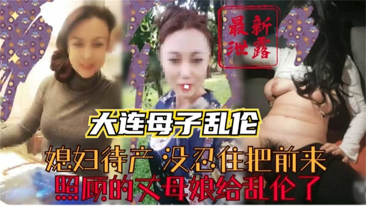 【大连母子乱伦】媳妇待产，没忍住把照顾的丈母娘乱伦了！