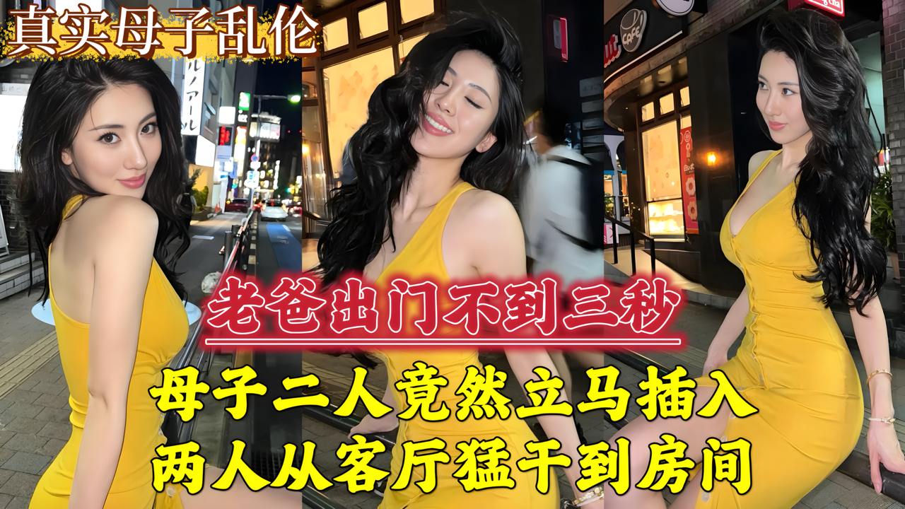 老爸出门不到三秒，母子二人立马插入，两人从客厅猛干到房间...-精品力荐