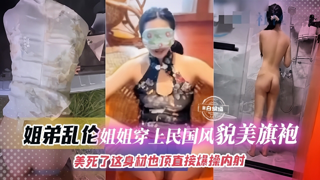 真实姐弟乱伦-制服旗袍韵味姐姐，极品顶呱呱身材直接被爆操内射
