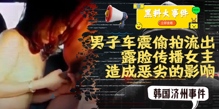 吃瓜 -韩国济州事件 男子车震偷拍流出 因露脸传播女主角个人信息造成恶劣的影响