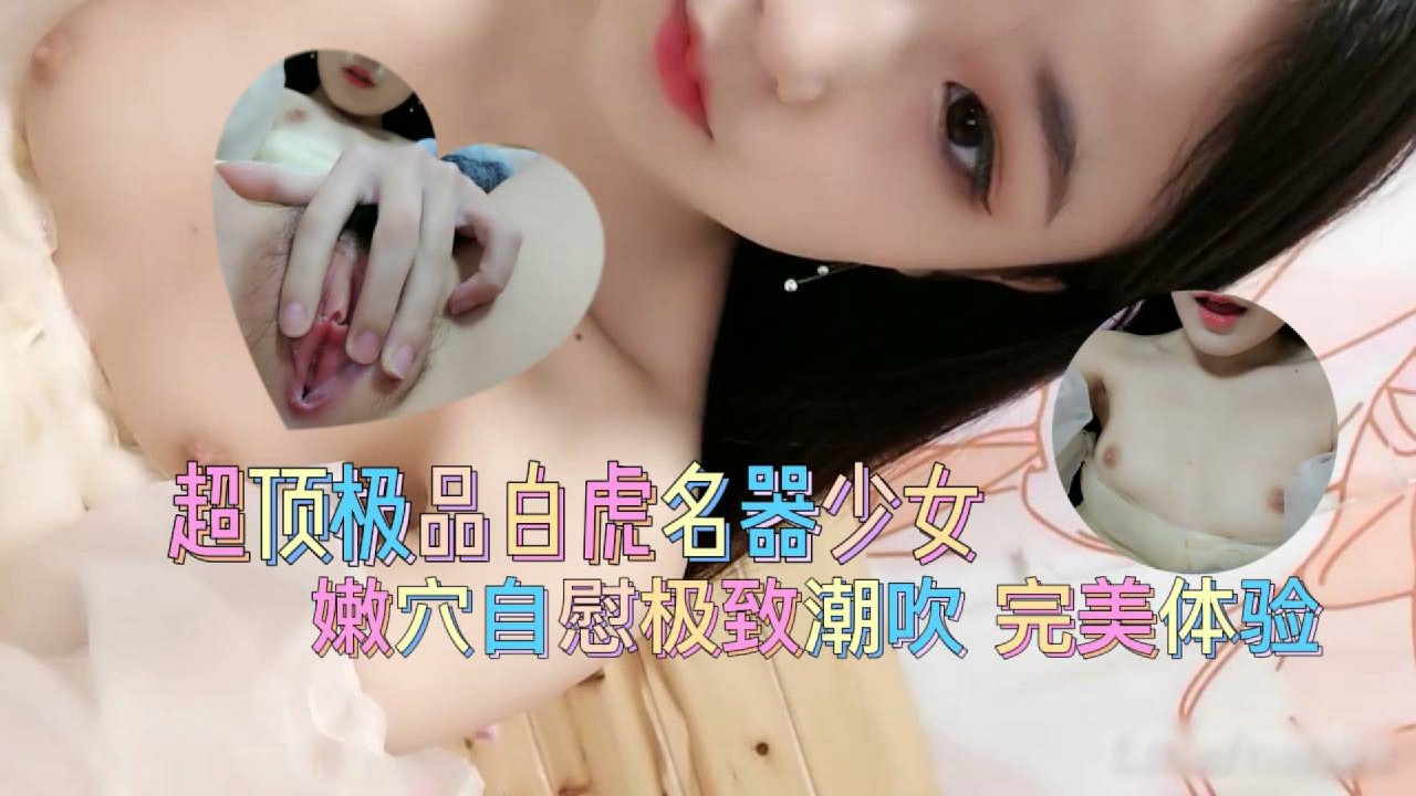 超顶极品白虎名器美少女 爆插嫩穴极致潮吹 完美体验